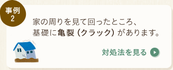 事例2：家の周りを見て回ったところ、基礎に亀裂（クラック）があります。〈対処法を見る〉